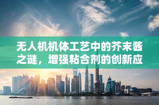 无人机机体工艺中的芥末酱之谜，增强粘合剂的创新应用？