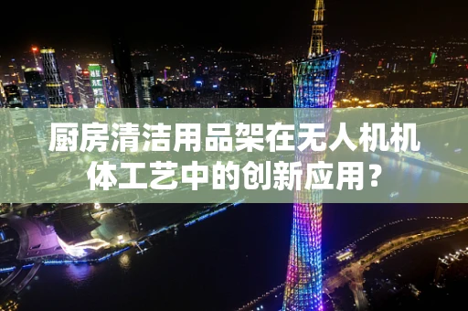 厨房清洁用品架在无人机机体工艺中的创新应用？