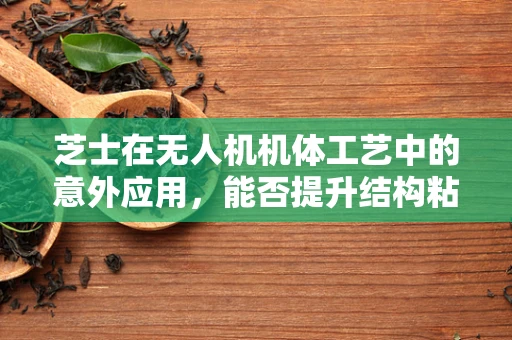 芝士在无人机机体工艺中的意外应用，能否提升结构粘合强度？