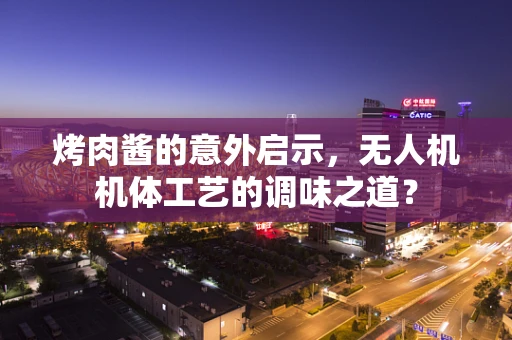 烤肉酱的意外启示，无人机机体工艺的调味之道？