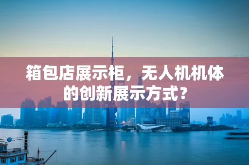 箱包店展示柜，无人机机体的创新展示方式？