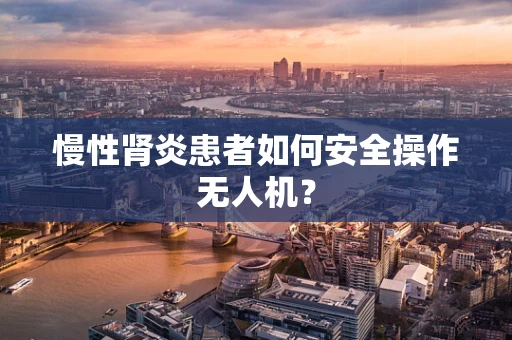 慢性肾炎患者如何安全操作无人机？