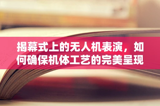 揭幕式上的无人机表演，如何确保机体工艺的完美呈现？