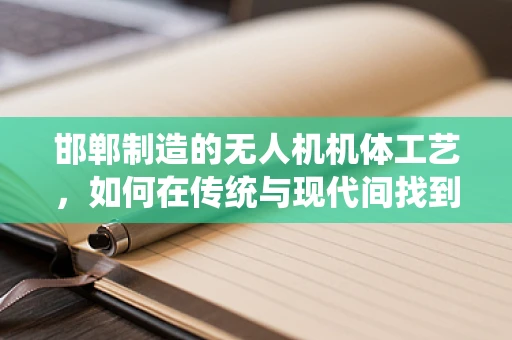 邯郸制造的无人机机体工艺，如何在传统与现代间找到完美平衡？