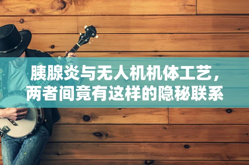胰腺炎与无人机机体工艺，两者间竟有这样的隐秘联系？