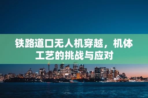 铁路道口无人机穿越，机体工艺的挑战与应对