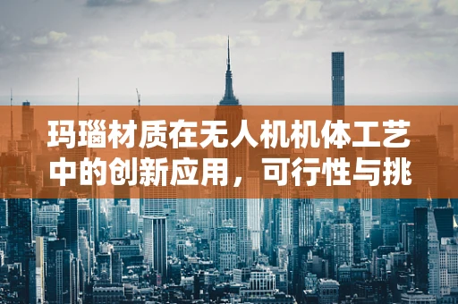 玛瑙材质在无人机机体工艺中的创新应用，可行性与挑战何在？