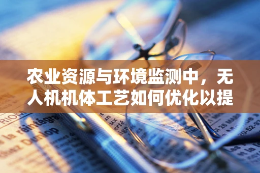 农业资源与环境监测中，无人机机体工艺如何优化以提升监测效率？