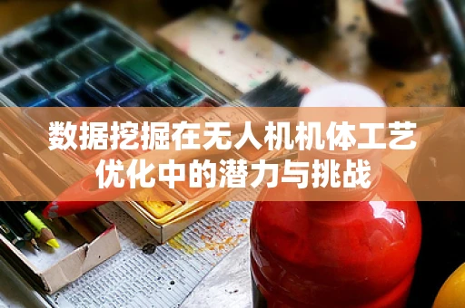 数据挖掘在无人机机体工艺优化中的潜力与挑战