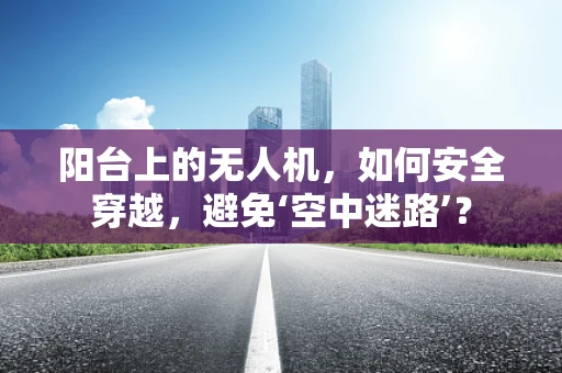 阳台上的无人机，如何安全穿越，避免‘空中迷路’？