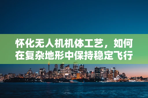 怀化无人机机体工艺，如何在复杂地形中保持稳定飞行？