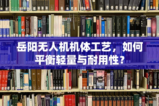 岳阳无人机机体工艺，如何平衡轻量与耐用性？