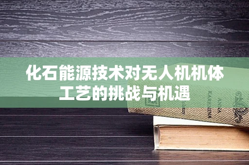 化石能源技术对无人机机体工艺的挑战与机遇