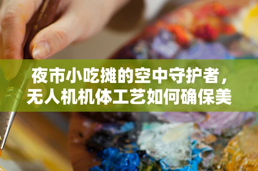 夜市小吃摊的空中守护者，无人机机体工艺如何确保美食安全送达？