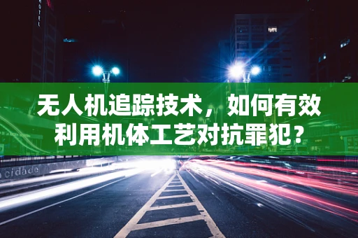 无人机追踪技术，如何有效利用机体工艺对抗罪犯？