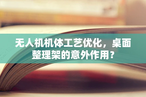 无人机机体工艺优化，桌面整理架的意外作用？