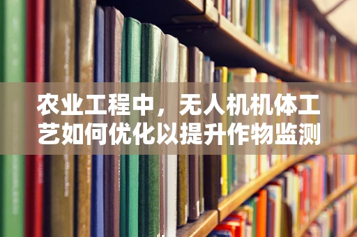农业工程中，无人机机体工艺如何优化以提升作物监测精度？