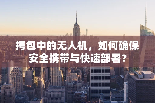 挎包中的无人机，如何确保安全携带与快速部署？