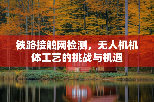 铁路接触网检测，无人机机体工艺的挑战与机遇