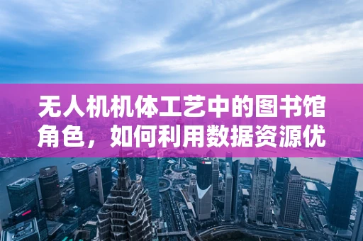无人机机体工艺中的图书馆角色，如何利用数据资源优化设计？