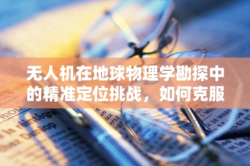 无人机在地球物理学勘探中的精准定位挑战，如何克服地形复杂性的技术难题？