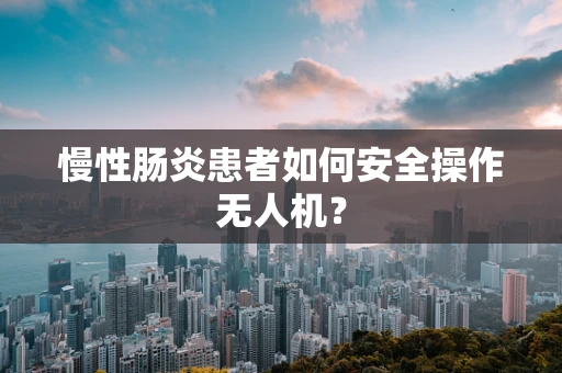 慢性肠炎患者如何安全操作无人机？