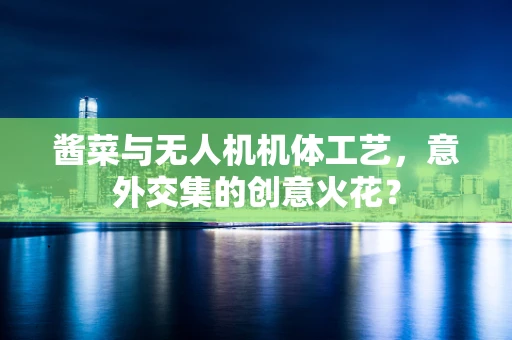 酱菜与无人机机体工艺，意外交集的创意火花？