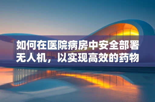 如何在医院病房中安全部署无人机，以实现高效的药物配送？