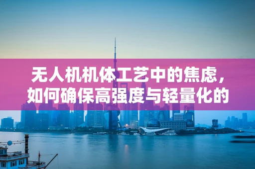 无人机机体工艺中的焦虑，如何确保高强度与轻量化的完美平衡？