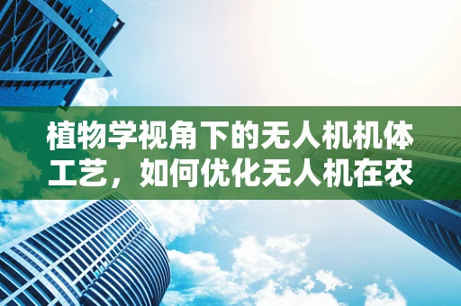植物学视角下的无人机机体工艺，如何优化无人机在农业监测中的‘触感’？