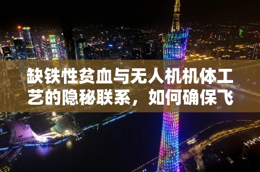 缺铁性贫血与无人机机体工艺的隐秘联系，如何确保飞行安全？