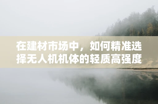 在建材市场中，如何精准选择无人机机体的轻质高强度材料？