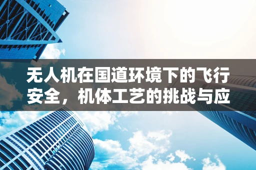 无人机在国道环境下的飞行安全，机体工艺的挑战与应对