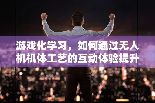 游戏化学习，如何通过无人机机体工艺的互动体验提升儿童兴趣？