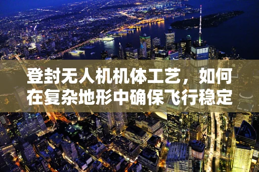 登封无人机机体工艺，如何在复杂地形中确保飞行稳定？