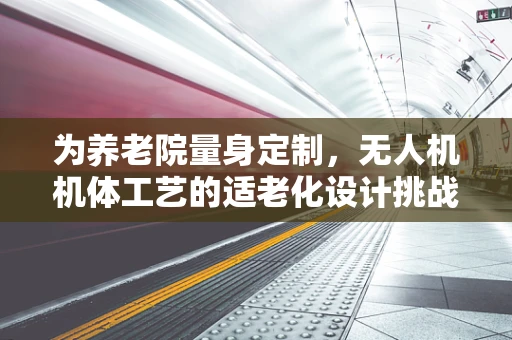 为养老院量身定制，无人机机体工艺的适老化设计挑战