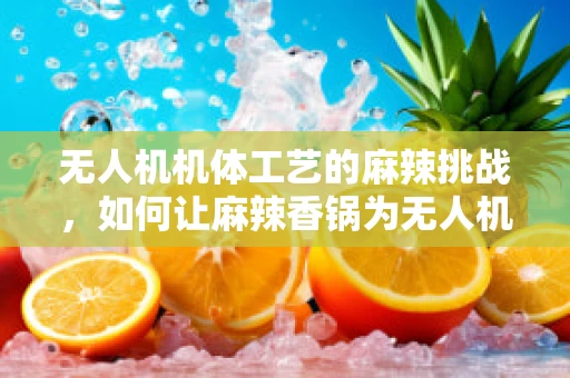 无人机机体工艺的麻辣挑战，如何让麻辣香锅为无人机机体增色？