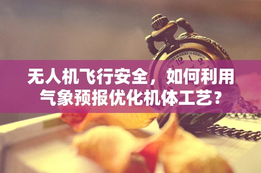 无人机飞行安全，如何利用气象预报优化机体工艺？