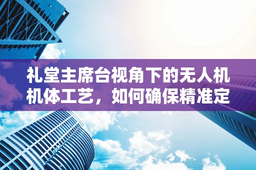 礼堂主席台视角下的无人机机体工艺，如何确保精准定位与稳定飞行？