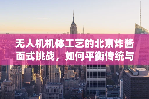 无人机机体工艺的北京炸酱面式挑战，如何平衡传统与创新？
