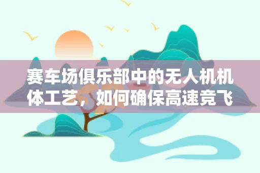 赛车场俱乐部中的无人机机体工艺，如何确保高速竞飞中的安全与性能？
