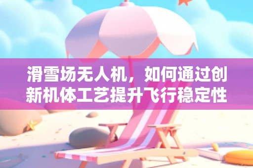 滑雪场无人机，如何通过创新机体工艺提升飞行稳定性和耐用性？