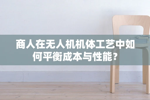 商人在无人机机体工艺中如何平衡成本与性能？