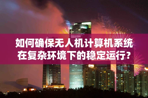 如何确保无人机计算机系统在复杂环境下的稳定运行？