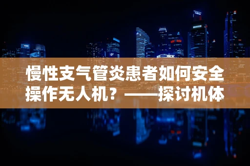 慢性支气管炎患者如何安全操作无人机？——探讨机体工艺的适应性设计
