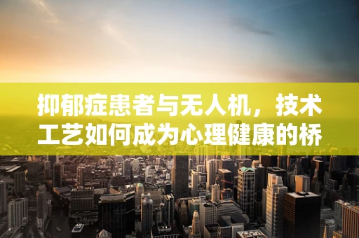 抑郁症患者与无人机，技术工艺如何成为心理健康的桥梁？