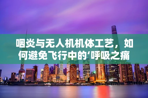 咽炎与无人机机体工艺，如何避免飞行中的‘呼吸之痛’？