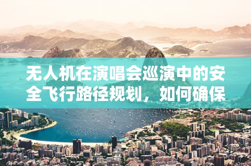 无人机在演唱会巡演中的安全飞行路径规划，如何确保空中交通的顺畅？