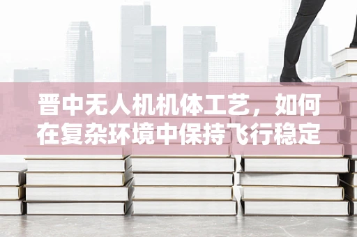 晋中无人机机体工艺，如何在复杂环境中保持飞行稳定性？
