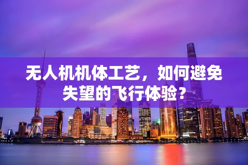 无人机机体工艺，如何避免失望的飞行体验？